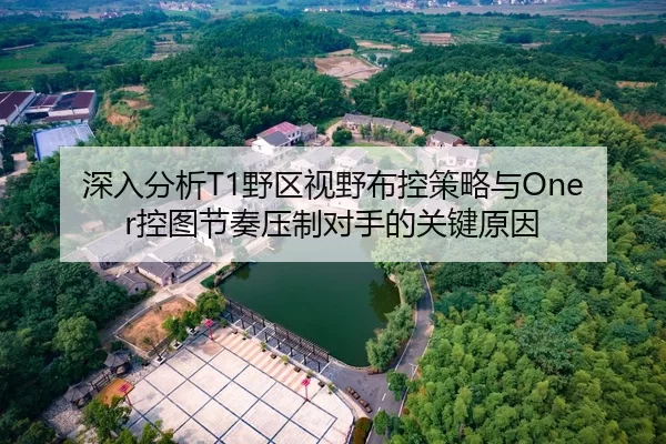 深入分析T1野区视野布控策略与Oner控图节奏压制对手的关键原因