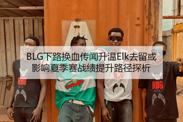 BLG下路换血传闻升温Elk去留或影响夏季赛战绩提升路径探析