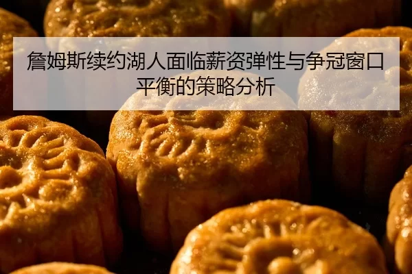 詹姆斯续约湖人面临薪资弹性与争冠窗口平衡的策略分析