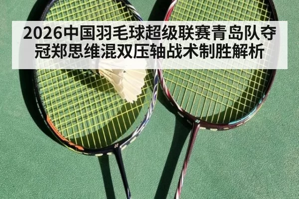 2026中国羽毛球超级联赛青岛队夺冠郑思维混双压轴战术制胜解析