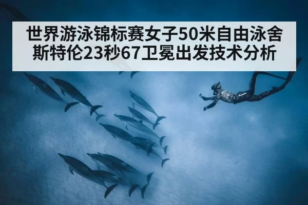 世界游泳锦标赛女子50米自由泳舍斯特伦23秒67卫冕出发技术分析