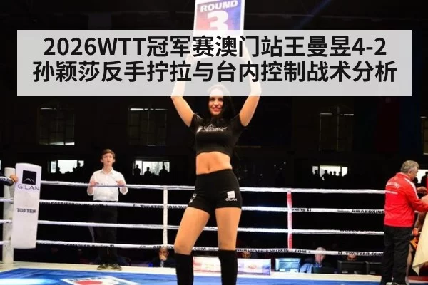 2026WTT冠军赛澳门站王曼昱4-2孙颖莎反手拧拉与台内控制战术分析
