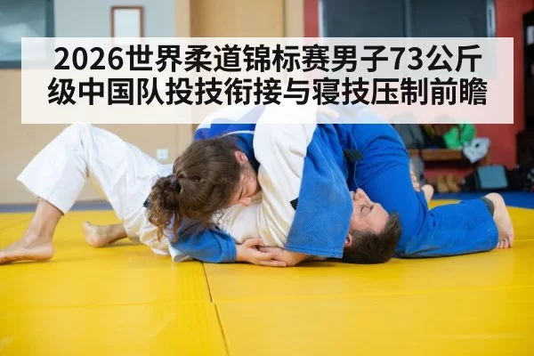 2026世界柔道锦标赛男子73公斤级中国队投技衔接与寝技压制前瞻
